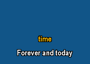 time

Forever and today