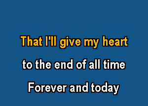 That I'll give my heart

to the end of all time

Forever and today