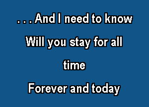 . . .And I need to know
Will you stay for all

time

Forever and today