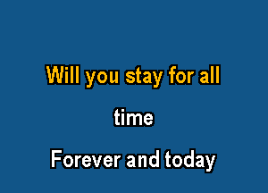 Will you stay for all

time

Forever and today