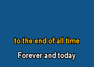 to the end of all time

Forever and today