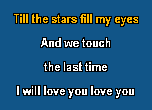 Till the stars fill my eyes
And we touch

the last time

I will love you love you