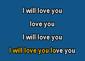 I will love you
love you

I will love you

I will love you love you