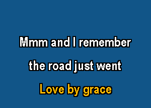Mmm and I remember

the road just went

Love by grace