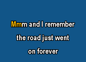 Mmm and I remember

the road just went

on forever