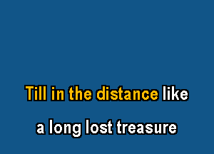 Till in the distance like

a long lost treasure