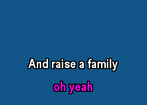 And raise a family