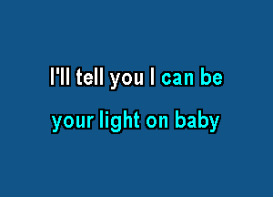 I'll tell you I can be

your light on baby