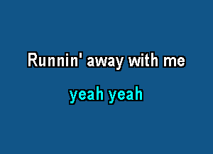 Runnin' away with me

yeah yeah