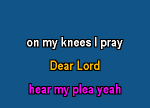 on my knees I pray

Dear Lord