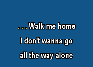 . . .Walk me home

ldon't wanna go

all the way alone