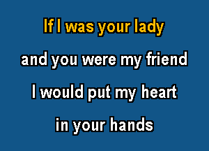 lfl was your lady

and you were my friend

I would put my heart

in your hands