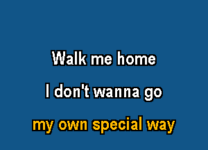 Walk me home

ldon't wanna go

my own special way