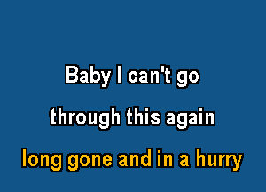 Baby I can't go
through this again

long gone and in a hurry