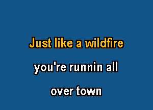 Just like a wildfire

you're runnin all

over town