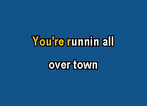 You're runnin all

over town