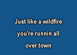 Just like a wildfire

you're runnin all

over town