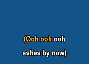 (Ooh ooh ooh

ashes by now)