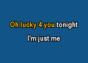 Oh lucky 4 you tonight

I'm just me
