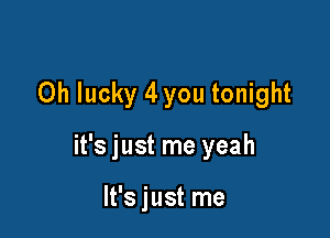 0h lucky 4 you tonight

it's just me yeah

It's just me