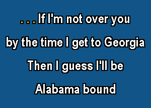 ...lfl'm not over you

by the time I get to Georgia

Then I guess I'll be

Alabama bound