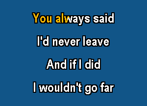 You always said

I'd never leave

And ifl did

I wouldn't go far