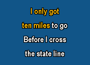 I only got

ten miles to go

Before I cross

the state line