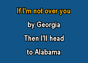 If I'm not over you

by Georgia
ThenlWlhead

to Alabama