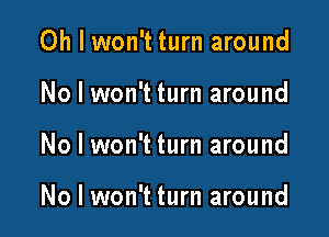 Oh I won't turn around
No I won't turn around

No I won't turn around

No I won't turn around