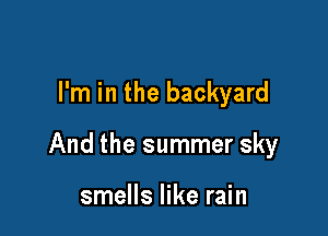 I'm in the backyard

And the summer sky

smells like rain
