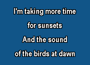 I'm taking more time

for sunsets

And the sound
of the birds at dawn