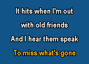 It hits when I'm out

with old friends

Andl hearthem speak

To miss what's gone