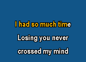 I had so much time

Losing you never

crossed my mind