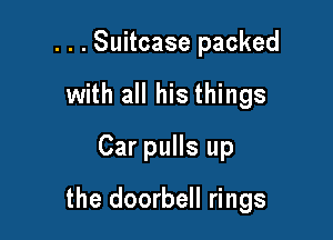 . . . Suitcase packed
with all his things
Car pulls up

the doorbell rings
