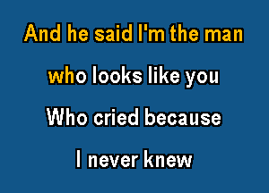 And he said I'm the man

who looks like you

Who cried because

I never knew