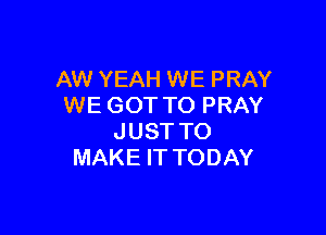 AW YEAH WE PRAY
WE GOT TO PRAY

JUST TO
MAKE IT TODAY