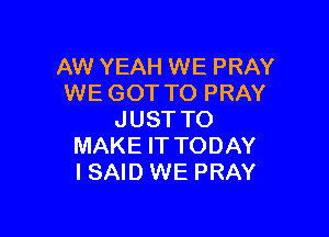 AW YEAH WE PRAY
WE GOT TO PRAY

JUST TO
MAKE IT TODAY
I SAID WE PRAY