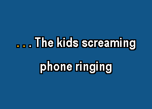 . . . The kids screaming

phone ringing