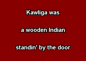 Kawliga was

a wooden Indian

standin' by the door