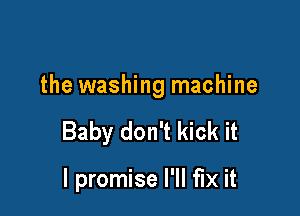 the washing machine

Baby don't kick it

I promise I'll fix it