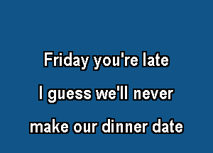 Friday you're late

I guess we'll never

make our dinner date
