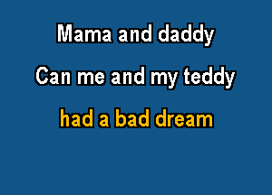 Mama and daddy

Can me and my teddy

had a bad dream