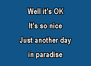 Well it's OK

It's so nice

Just another day

in paradise