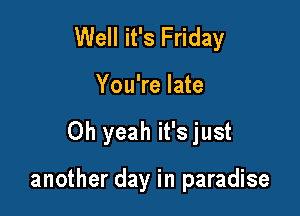Well it's Friday
You're late

Oh yeah it's just

another day in paradise