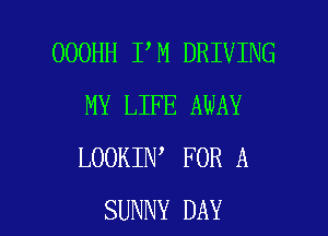 OOOHH I M DRIVING
MY LIFE AWAY
LOOKIN FOR A

SUNNY DAY I