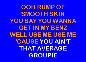 00H RUMP 0F
SMOOTH SKIN
YOU SAY YOU WANNA
GET IN MY BENZ
WELL USE ME USE ME
'CAUSEYOU AIN'T
THAT AVERAGE
GROUPIE