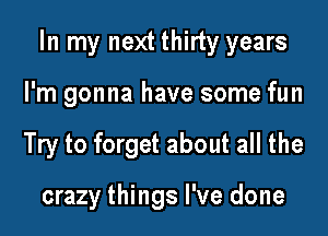 In my next thirty years

I'm gonna have some fun
Try to forget about all the

crazy things I've done
