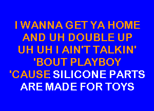 IWANNAGET YA HOME
AND UH DOUBLE UP
UH UH I AIN'T TALKIN'
'BOUT PLAYBOY
'CAUSE SILICONE PARTS
ARE MADE FOR TOYS