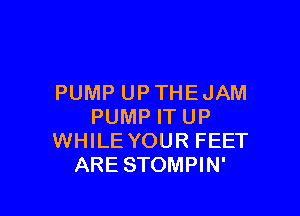 PUMP UP THE JAM

PUMP IT UP
WHILE YOUR FEET
ARE STOMPIN'