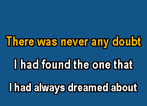 There was never any doubt

I had found the one that

I had always dreamed about
